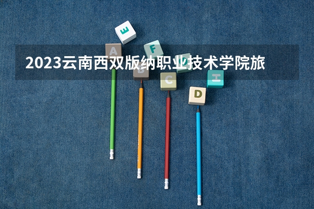 2023云南西双版纳职业技术学院旅游业在哪个校区?