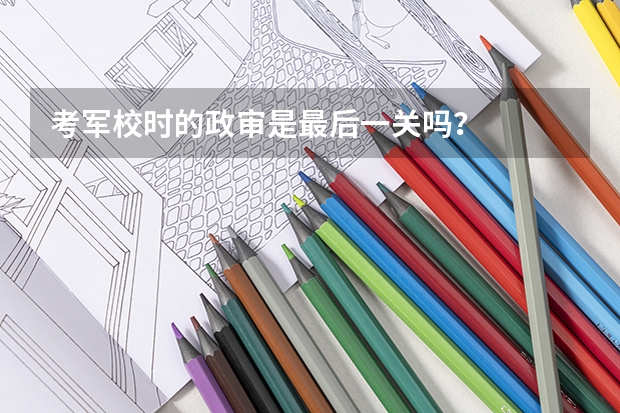 考军校时的政审是最后一关吗？