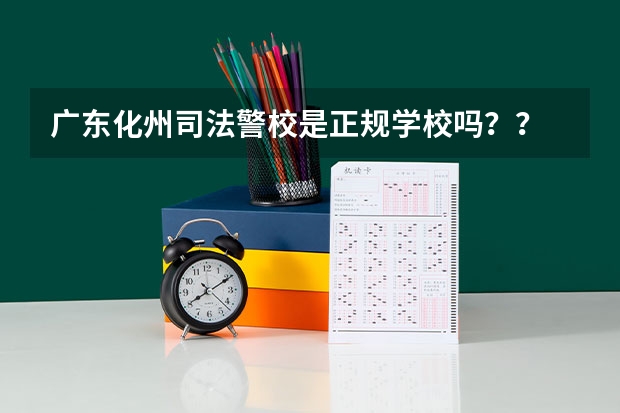 广东化州司法警校是正规学校吗？？