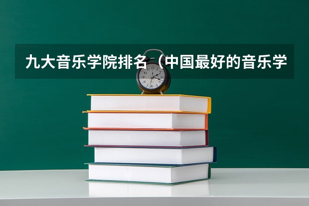 九大音乐学院排名（中国最好的音乐学院排名榜）