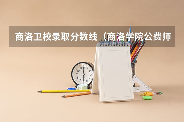 商洛卫校录取分数线（商洛学院公费师范生分数线）