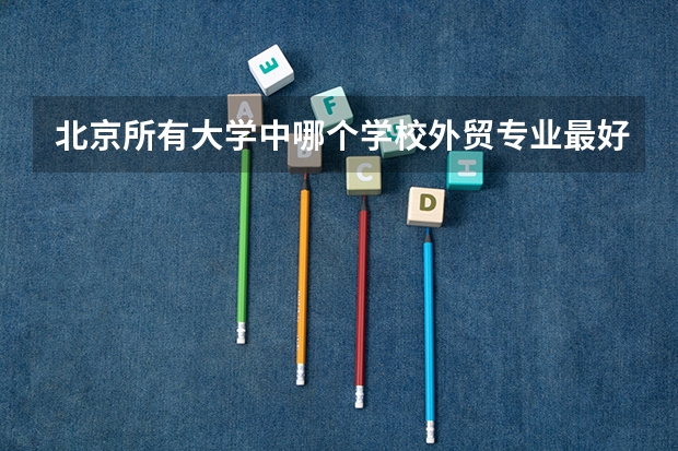 北京所有大学中哪个学校外贸专业最好？
