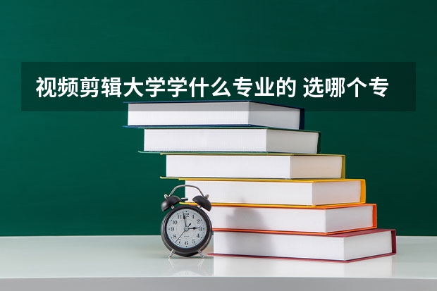 视频剪辑大学学什么专业的 选哪个专业
