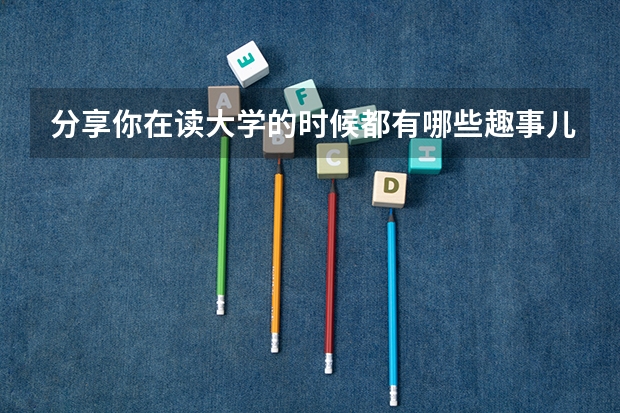 分享你在读大学的时候都有哪些趣事儿？