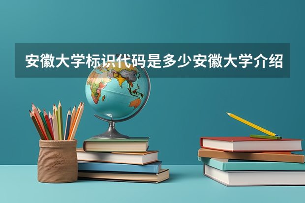 安徽大学标识代码是多少安徽大学介绍