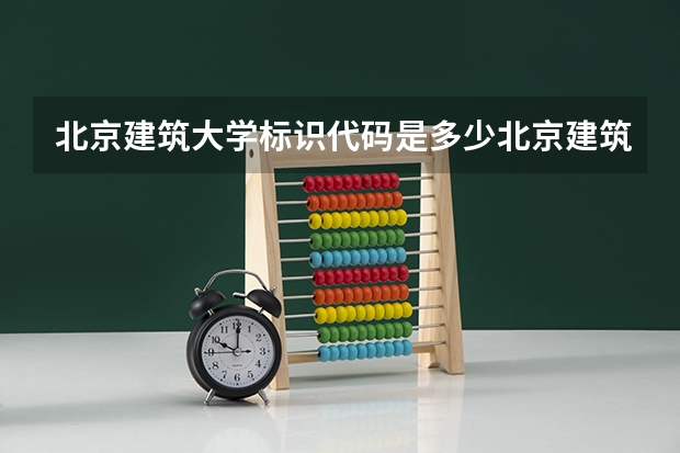北京建筑大学标识代码是多少北京建筑大学分数线