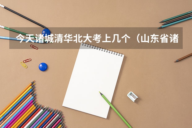 今天诸城清华北大考上几个（山东省诸城第一中学的办学成果）