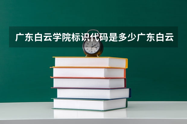 广东白云学院标识代码是多少广东白云学院分数线