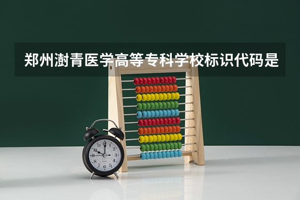 郑州澍青医学高等专科学校标识代码是多少郑州澍青医学高等专科学校分数线