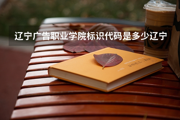 辽宁广告职业学院标识代码是多少辽宁广告职业学院分数线