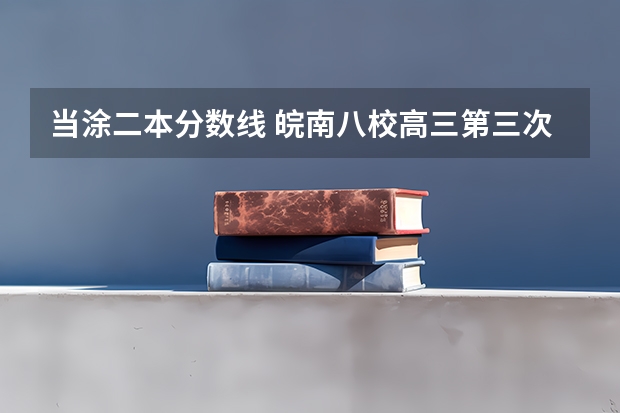 当涂二本分数线 皖南八校高三第三次联考2023分数线
