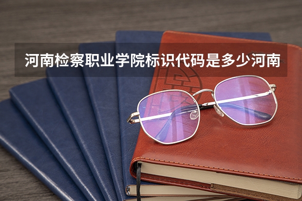 河南检察职业学院标识代码是多少河南检察职业学院分数线