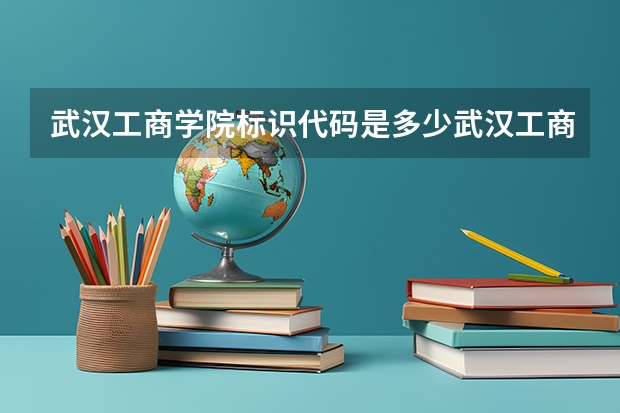 武汉工商学院标识代码是多少武汉工商学院介绍