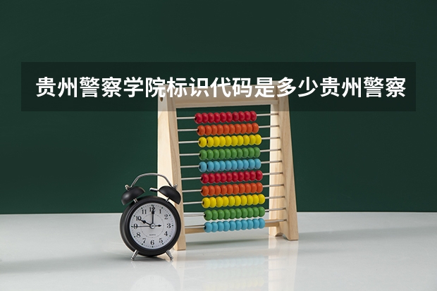 贵州警察学院标识代码是多少贵州警察学院分数线