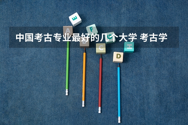 中国考古专业最好的几个大学 考古学专业最低分大学