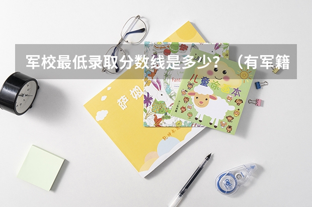 军校最低录取分数线是多少？（有军籍）