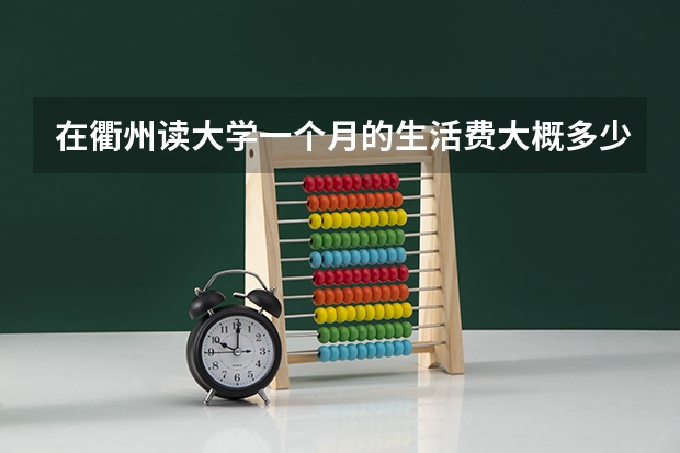 在衢州读大学一个月的生活费大概多少啊？