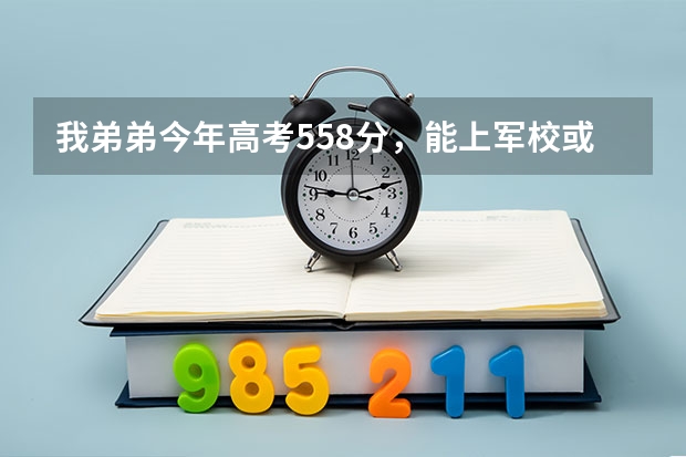 我弟弟今年高考558分，能上军校或警校吗？能上哪家？