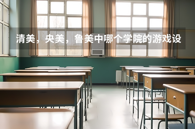 清美，央美，鲁美中哪个学院的游戏设计专业最好最强？再说明一下他们三个的不同点？