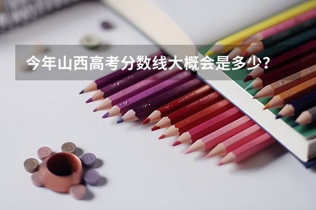 今年山西高考分数线大概会是多少？