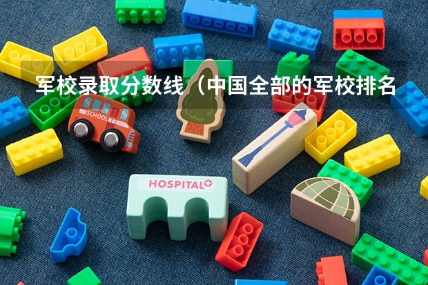 军校录取分数线（中国全部的军校排名及分数线）