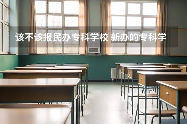 该不该报民办专科学校 新办的专科学校到底该不该上