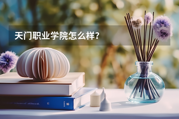 天门职业学院怎么样？