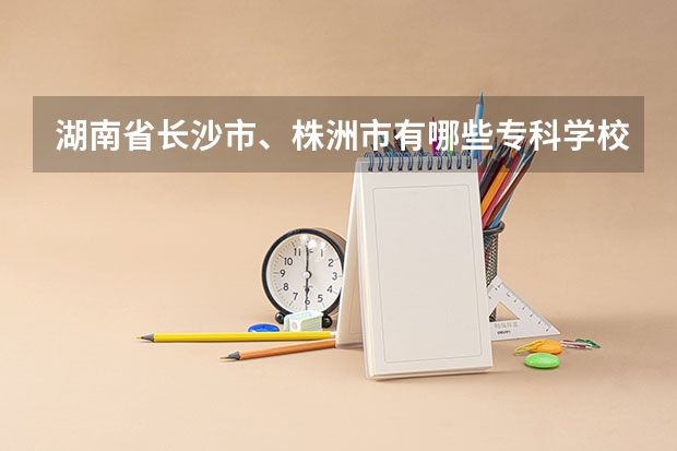 湖南省长沙市、株洲市有哪些专科学校