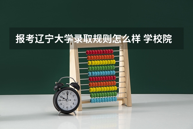 报考辽宁大学录取规则怎么样 学校院系情况