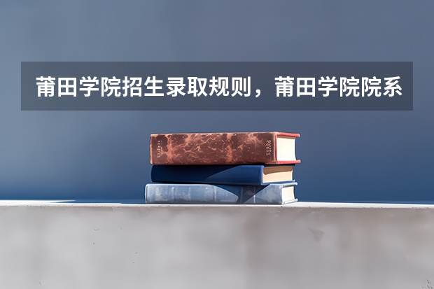 莆田学院招生录取规则，莆田学院院系设置