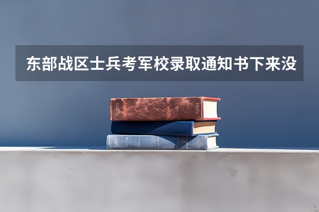 东部战区士兵考军校录取通知书下来没有什么时间下来