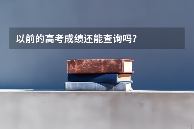 以前的高考成绩还能查询吗？