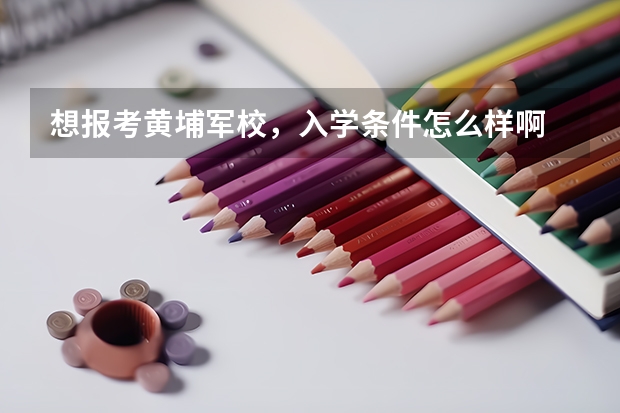 想报考黄埔军校，入学条件怎么样啊