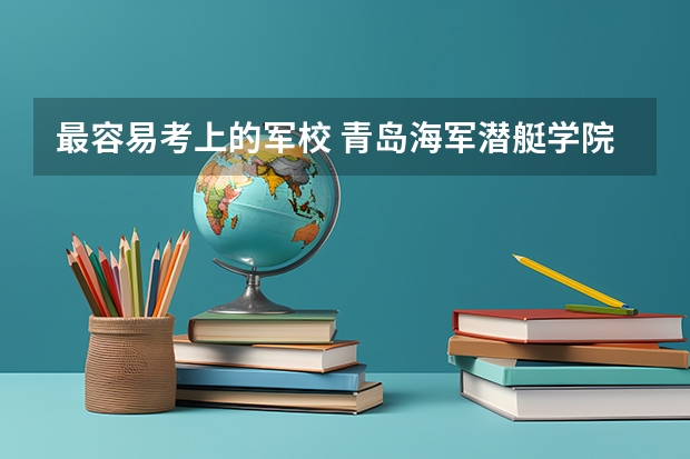 最容易考上的军校 青岛海军潜艇学院是一本还是二本