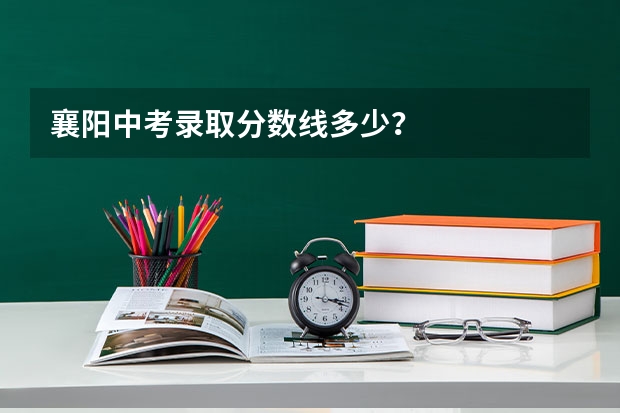 襄阳中考录取分数线多少？