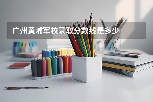 广州黄埔军校录取分数线是多少