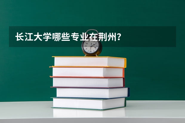 长江大学哪些专业在荆州？
