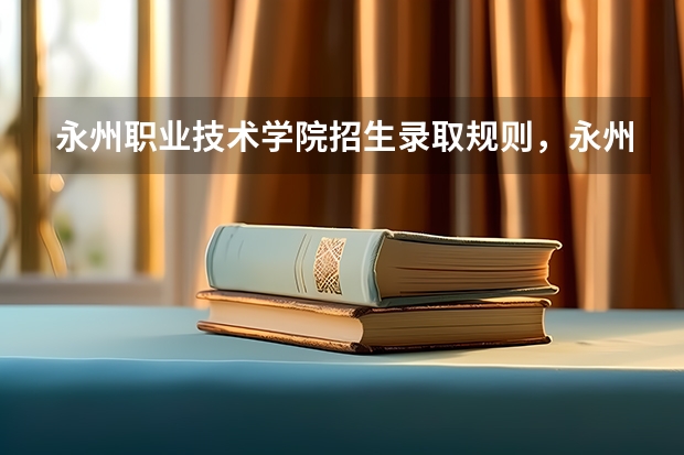永州职业技术学院招生录取规则，永州职业技术学院院系设置