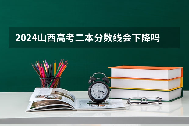 2024山西高考二本分数线会下降吗？