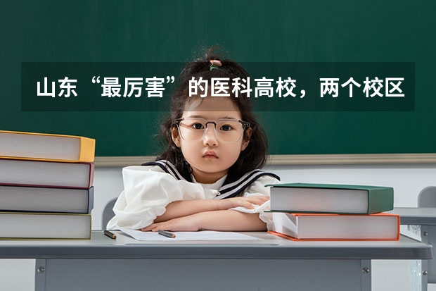 山东“最厉害”的医科高校，两个校区，哪所高校呢？