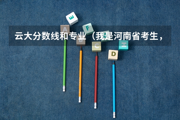 云大分数线和专业（我是河南省考生，明年高考，想知道云大滇池学院在河南录取情况～还有分数线～假若考420—450能上么？）