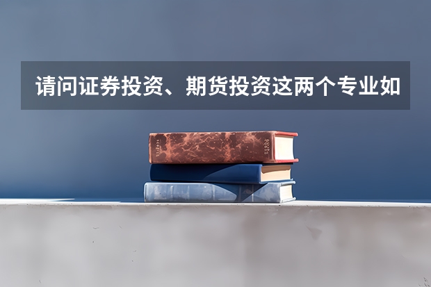 请问证券投资、期货投资这两个专业如何？专业全名就是这样的，属于金融系中的两个小分类。