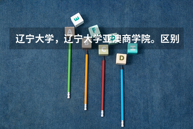 辽宁大学,辽宁大学亚澳商学院。区别是什么?金融学都是很牛的么?哪个能更有发展?