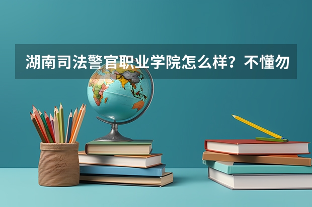 湖南司法警官职业学院怎么样？不懂勿近 急急急