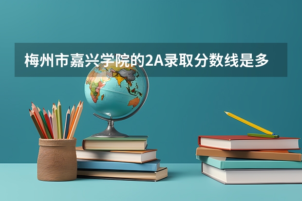 梅州市嘉兴学院的2A录取分数线是多少呢？