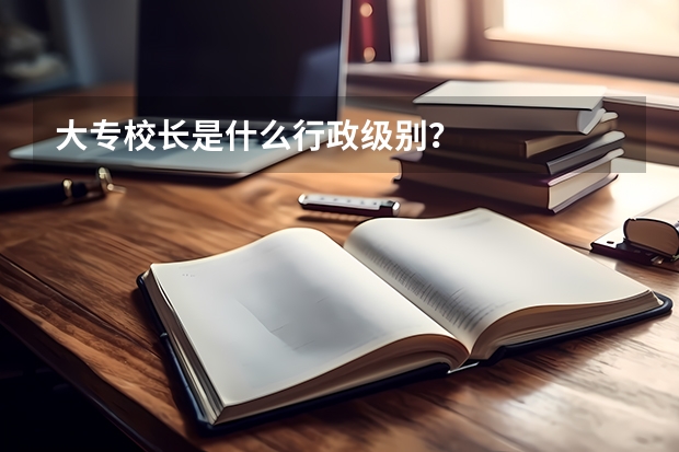 大专校长是什么行政级别？