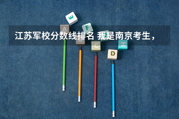 江苏军校分数线排名 我是南京考生，想报考一所军校，不知道哪所军校分数线低一点的