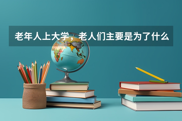 老年人上大学，老人们主要是为了什么呢？
