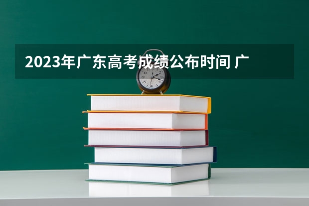 2023年广东高考成绩公布时间 广东高考录取结果的时间