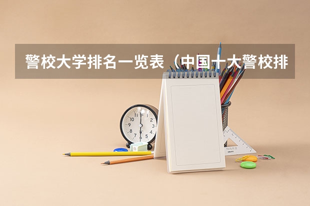 警校大学排名一览表（中国十大警校排名是怎样的？）